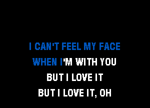 I CAN'T FEEL MY FACE

WHEN I'M WITH YOU
BUTI LOVE IT
BUTI LOVE IT, 0H