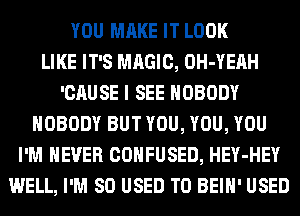 YOU MAKE IT LOOK
LIKE IT'S MAGIC, OH-YEAH
'CAUSE I SEE NOBODY
NOBODY BUT YOU, YOU, YOU
I'M NEVER CONFUSED, HEY-HEY
WELL, I'M SO USED TO BEIH' USED