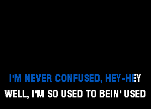 I'M NEVER CONFUSED, HEY-HEY
WELL, I'M SO USED TO BEIH' USED