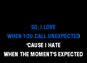 SO, I LOVE
WHEN YOU CALL UHEXPECTED
'CAUSE I HATE
WHEN THE MOMEHT'S EXPECTED