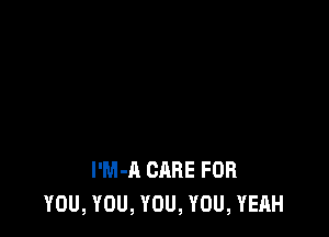 I'M-A CARE FOR
YOU, YOU, YOU, YOU, YEAH