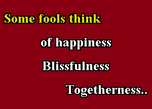 Some fools think

of happiness

Blissfulness

T0gethemess..