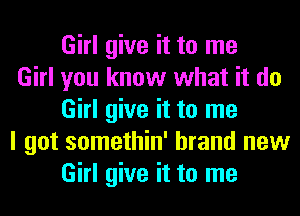 Girl give it to me

Girl you know what it do
Girl give it to me

I got somethin' brand new
Girl give it to me