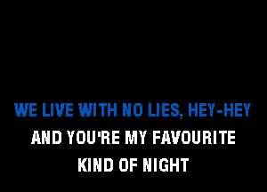 WE LIVE WITH NO LIES, HEY-HEY
AND YOU'RE MY FAVOURITE
KIND OF NIGHT
