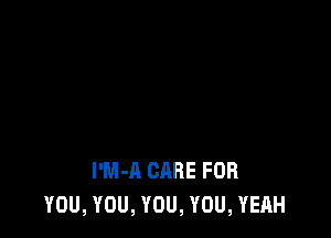 I'M-A CARE FOR
YOU, YOU, YOU, YOU, YEAH