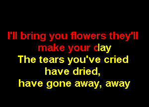I'll bring you flowers they'll
make your day

The tears you've cried
have dried,
have gone away, away