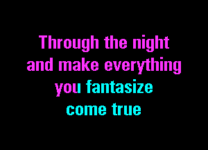 Through the night
and make everything

you fantasize
come true