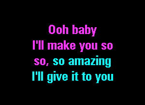 00h baby
I'll make you so

so, so amazing
I'll give it to you