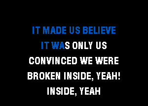 IT MADE US BELIEVE
IT WAS ONLY US
CONVINCED WE WERE
BROKEN INSIDE, YEAH!

INSIDE, YEAH l
