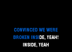 CONVINCED WE WERE
BROKEN INSIDE, YEAH!
INSIDE, YEAH