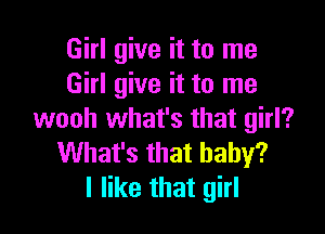 Girl give it to me
Girl give it to me

wooh what's that girl?
What's that baby?
I like that girl