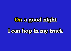On a good night

I can hop in my truck