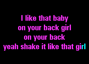 I like that baby
on your back girl

on your back
yeah shake it like that girl