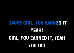 'CAUSE GIRL, YOU EARNED IT

YEAH!
GIRL, YOU EARNED IT, YEAH
YOU DID