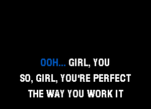 00H... GIRL, YOU
SO, GIRL, YOU'RE PERFECT
THE WAY YOU WORK IT