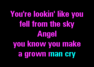 You're lookin' like you
fell from the sky

Angel
you know you make
a grown man cry