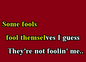Some fools

fool themselves I guess

They're not foolin' me..