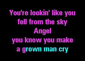 You're lookin' like you
fell from the sky

Angel
you know you make
a grown man cry