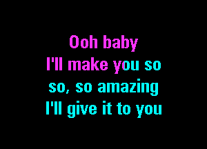 00h baby
I'll make you so

so, so amazing
I'll give it to you