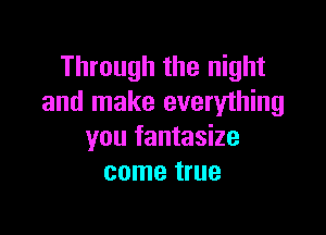 Through the night
and make everything

you fantasize
come true