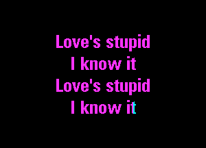 Love's stupid
I know it

Love's stupid
I know it