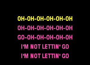 OH-OH-OH-OH-OH-OH
OH-OH-OH-OH-OH-DH

GO-OH-OH-OH-OH-OH
I'M NOT LETTIN' GD
I'M HOT LETTIH' GO
