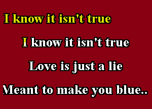 I know it isn't true
I know it isn't true
Love is just a lie

Meant to make you blue..