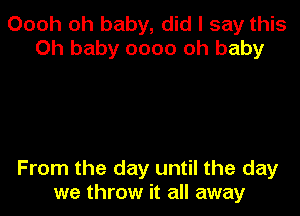 000h oh baby, did I say this
Oh baby 0000 oh baby

From the day until the day
we throw it all away