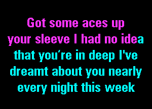 Got some aces up
your sleeve I had no idea
that you're in deep I've
dreamt about you nearly
every night this week