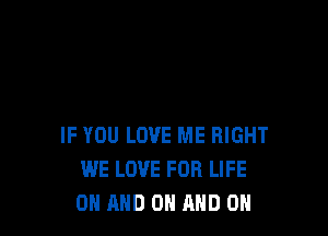 IF YOU LOVE ME RIGHT
WE LOVE FOR LIFE
ON AND ON AND ON