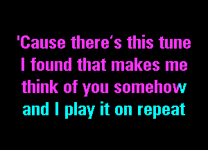 'Cause there's this tune
I found that makes me
think of you somehow
and I play it on repeat