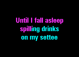 Until I fall asleep

spilling drinks
on my settee