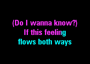 (Do I wanna know?)

If this feeling
flows both ways