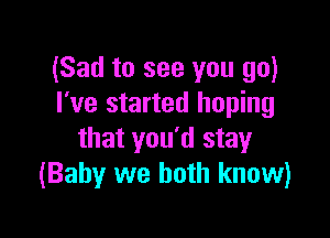 (Sad to see you go)
I've started hoping

that you'd stay
(Baby we both know)