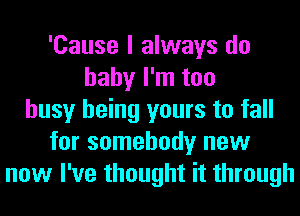 'Cause I always do
baby I'm too
busy being yours to fall
for somebody new
now I've thought it through