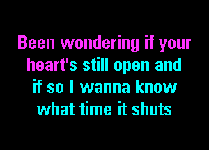 Been wondering if your
heart's still open and
if so I wanna know
what time it shuts