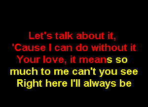 Let's talk about it,
'Cause I can do without it
Your love, it means so
much to me can't you see
Right here I'll always be