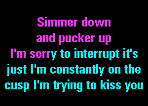 Simmer down
and pucker up
I'm sorry to interrupt it's
iust I'm constantly on the
cusp I'm trying to kiss you
