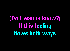 (Do I wanna know?)

If this feeling
flows both ways