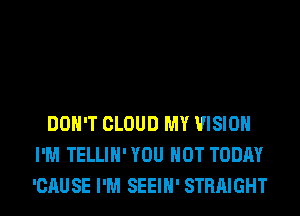 DON'T CLOUD MY VISION
I'M TELLIH'YOU HOT TODAY
'CAUSE I'M SEEIH' STRAIGHT