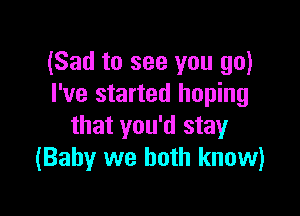 (Sad to see you go)
I've started hoping

that you'd stay
(Baby we both know)