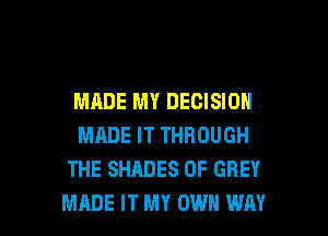 MADE MY DECISION
MADE IT THROUGH
THE SHADES 0F GREY

MADE IT MY OWN WAY I