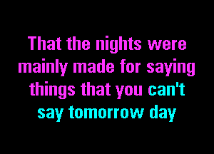 That the nights were
mainly made for saying
things that you can't
say tomorrow day