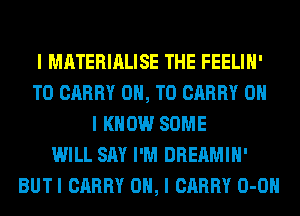 I MATERIALISE THE FEELIII'
TO CARRY ON, TO CARRY OH
I KNOW SOME
WILL SAY I'M DREAMIII'
BUTI CARRY OH, I CARRY 0-0II