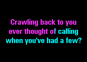 Crawling hack to you

ever thought of calling
when you've had a few?