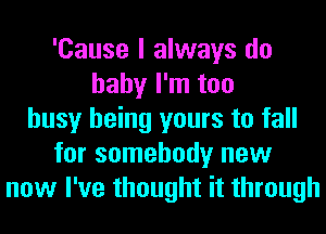 'Cause I always do
baby I'm too
busy being yours to fall
for somebody new
now I've thought it through