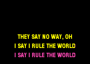 THEY SAY NO WAY, OH
I SAY I RULE THE WORLD

I SAY I RULE THE WORLD l