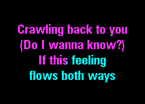 Crawling hack to you
(Do I wanna know?)

If this feeling
flows both ways