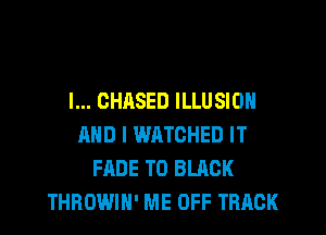 l... GHASED ILLUSION
AND I WATCHED IT
FADE T0 BLACK
THROWIH' ME OFF TRACK