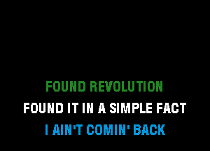 FOUND REVOLUTION
FOUND IT IN A SIMPLE FACT
IAIN'T COMIH' BACK